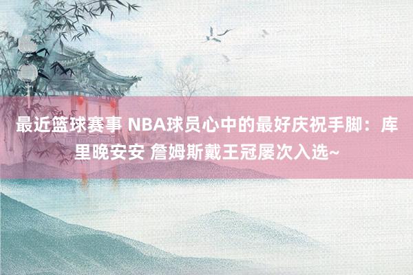 最近篮球赛事 NBA球员心中的最好庆祝手脚：库里晚安安 詹姆斯戴王冠屡次入选~