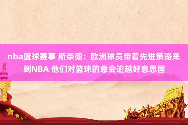 nba篮球赛事 斯奈德：欧洲球员带着先进策略来到NBA 他们对篮球的意会逾越好意思国