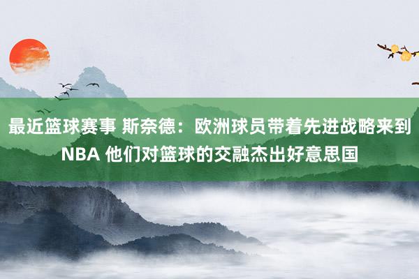 最近篮球赛事 斯奈德：欧洲球员带着先进战略来到NBA 他们对篮球的交融杰出好意思国