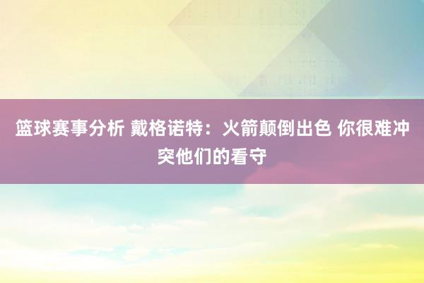 篮球赛事分析 戴格诺特：火箭颠倒出色 你很难冲突他们的看守