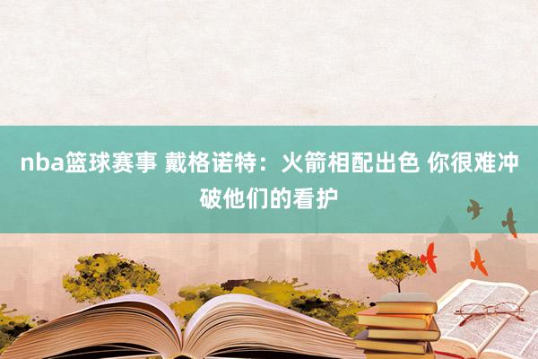 nba篮球赛事 戴格诺特：火箭相配出色 你很难冲破他们的看护