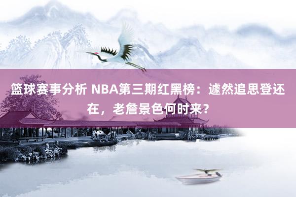 篮球赛事分析 NBA第三期红黑榜：遽然追思登还在，老詹景色何时来？