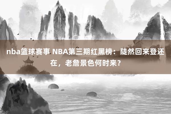 nba篮球赛事 NBA第三期红黑榜：陡然回来登还在，老詹景色何时来？