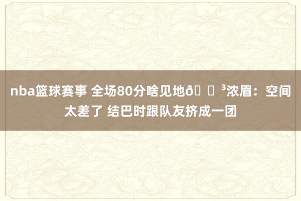 nba篮球赛事 全场80分啥见地😳浓眉：空间太差了 结巴时跟队友挤成一团