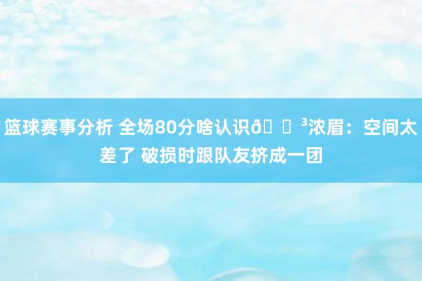 篮球赛事分析 全场80分啥认识😳浓眉：空间太差了 破损时跟队友挤成一团