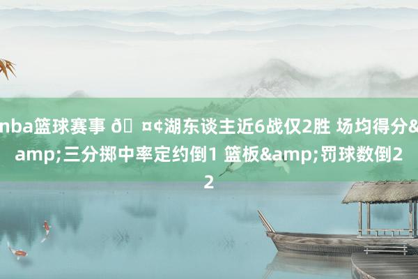 nba篮球赛事 🤢湖东谈主近6战仅2胜 场均得分&三分掷中率定约倒1 篮板&罚球数倒2