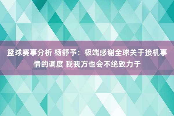 篮球赛事分析 杨舒予：极端感谢全球关于接机事情的调度 我我方也会不绝致力于