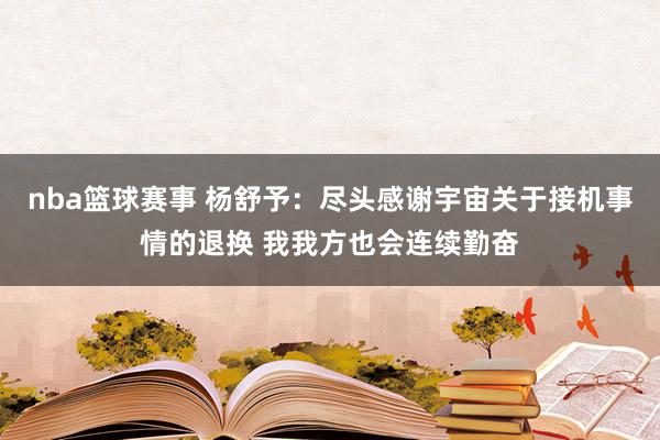 nba篮球赛事 杨舒予：尽头感谢宇宙关于接机事情的退换 我我方也会连续勤奋