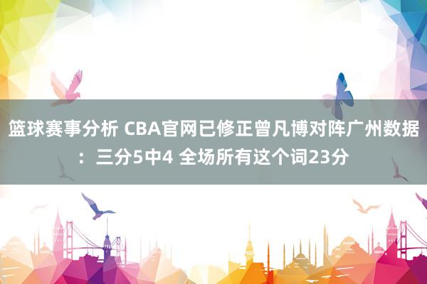 篮球赛事分析 CBA官网已修正曾凡博对阵广州数据：三分5中4 全场所有这个词23分