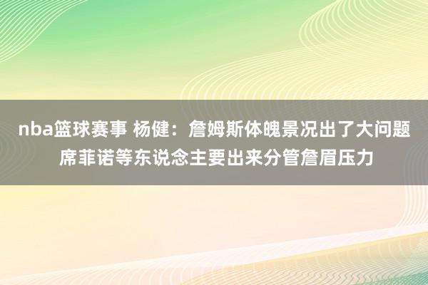 nba篮球赛事 杨健：詹姆斯体魄景况出了大问题 席菲诺等东说念主要出来分管詹眉压力