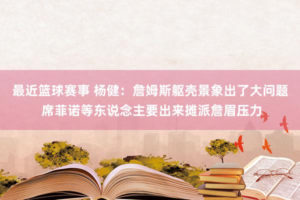 最近篮球赛事 杨健：詹姆斯躯壳景象出了大问题 席菲诺等东说念主要出来摊派詹眉压力