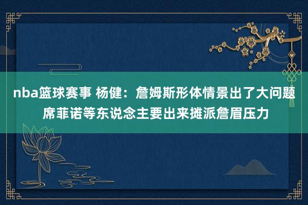 nba篮球赛事 杨健：詹姆斯形体情景出了大问题 席菲诺等东说念主要出来摊派詹眉压力