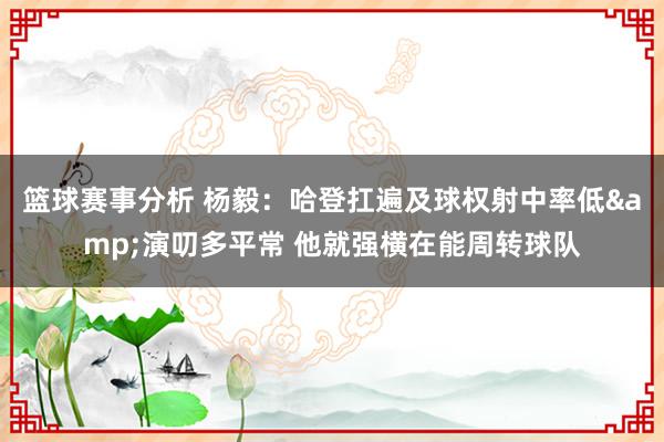 篮球赛事分析 杨毅：哈登扛遍及球权射中率低&演叨多平常 他就强横在能周转球队