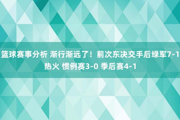 篮球赛事分析 渐行渐远了！前次东决交手后绿军7-1热火 惯例赛3-0 季后赛4-1