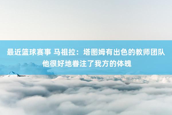 最近篮球赛事 马祖拉：塔图姆有出色的教师团队 他很好地眷注了我方的体魄