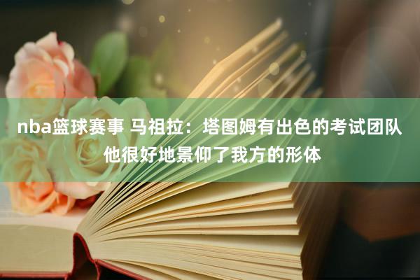 nba篮球赛事 马祖拉：塔图姆有出色的考试团队 他很好地景仰了我方的形体