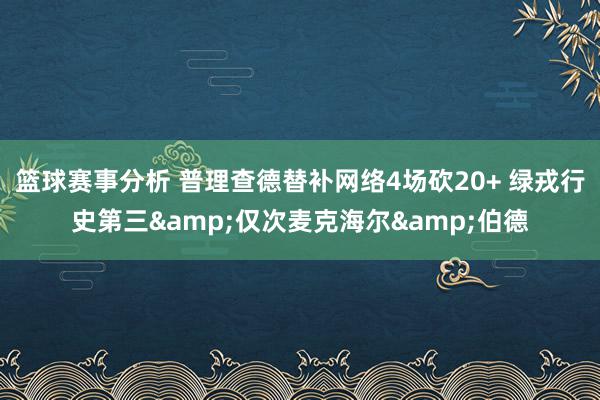 篮球赛事分析 普理查德替补网络4场砍20+ 绿戎行史第三&仅次麦克海尔&伯德