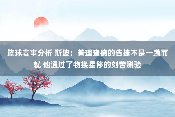 篮球赛事分析 斯波：普理查德的告捷不是一蹴而就 他通过了物换星移的刻苦测验