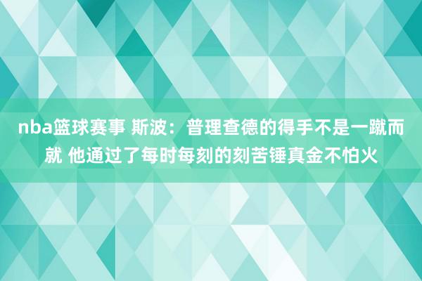 nba篮球赛事 斯波：普理查德的得手不是一蹴而就 他通过了每时每刻的刻苦锤真金不怕火