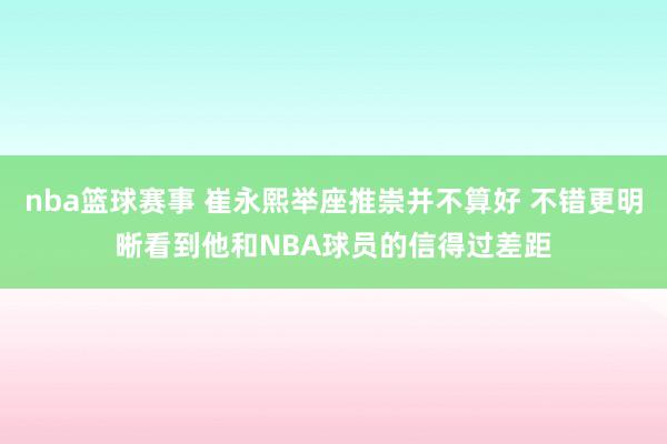 nba篮球赛事 崔永熙举座推崇并不算好 不错更明晰看到他和NBA球员的信得过差距