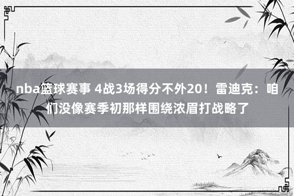 nba篮球赛事 4战3场得分不外20！雷迪克：咱们没像赛季初那样围绕浓眉打战略了