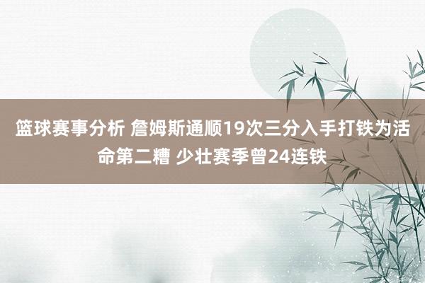 篮球赛事分析 詹姆斯通顺19次三分入手打铁为活命第二糟 少壮赛季曾24连铁