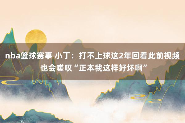 nba篮球赛事 小丁：打不上球这2年回看此前视频 也会嗟叹“正本我这样好坏啊”