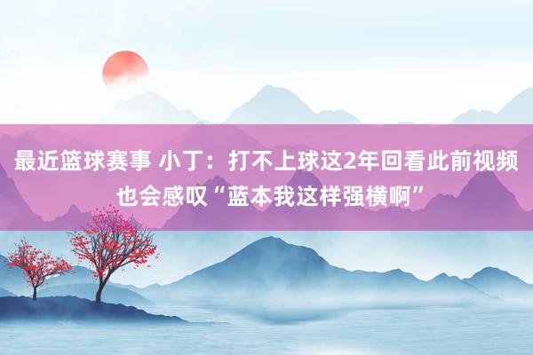 最近篮球赛事 小丁：打不上球这2年回看此前视频 也会感叹“蓝本我这样强横啊”