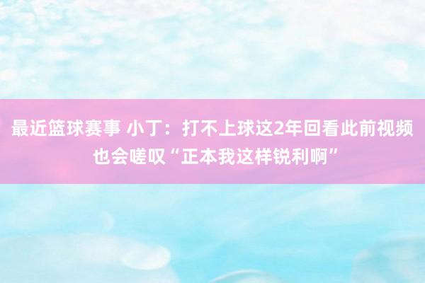 最近篮球赛事 小丁：打不上球这2年回看此前视频 也会嗟叹“正本我这样锐利啊”