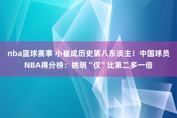 nba篮球赛事 小崔成历史第八东谈主！中国球员NBA得分榜：姚明“仅”比第二多一倍