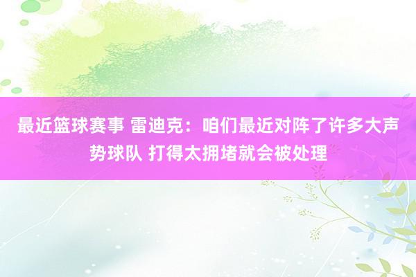 最近篮球赛事 雷迪克：咱们最近对阵了许多大声势球队 打得太拥堵就会被处理