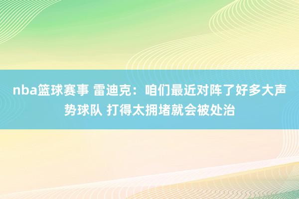 nba篮球赛事 雷迪克：咱们最近对阵了好多大声势球队 打得太拥堵就会被处治