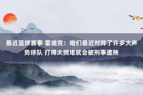 最近篮球赛事 雷迪克：咱们最近对阵了许多大声势球队 打得太拥堵就会被刑事遭殃