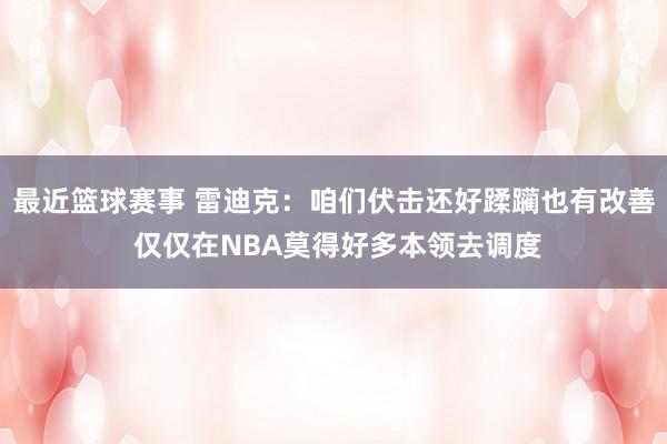 最近篮球赛事 雷迪克：咱们伏击还好蹂躏也有改善 仅仅在NBA莫得好多本领去调度