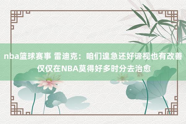 nba篮球赛事 雷迪克：咱们遑急还好谛视也有改善 仅仅在NBA莫得好多时分去治愈