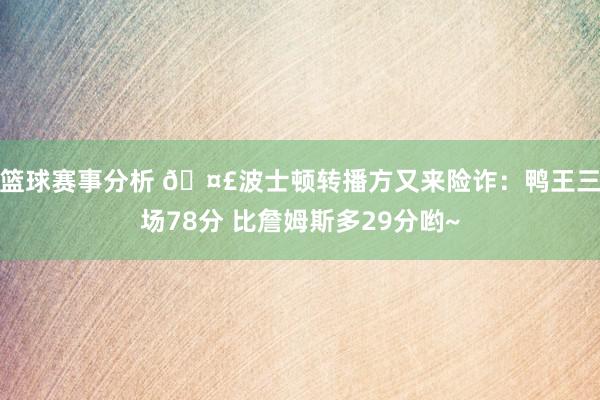 篮球赛事分析 🤣波士顿转播方又来险诈：鸭王三场78分 比詹姆斯多29分哟~