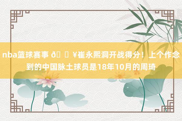 nba篮球赛事 🔥崔永熙洞开战得分！上个作念到的中国脉土球员是18年10月的周琦