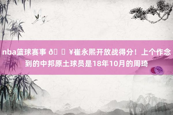 nba篮球赛事 🔥崔永熙开放战得分！上个作念到的中邦原土球员是18年10月的周琦