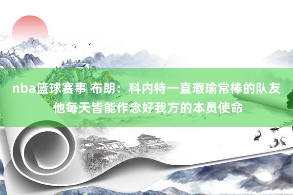 nba篮球赛事 布朗：科内特一直瑕瑜常棒的队友 他每天皆能作念好我方的本员使命