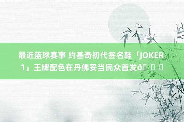 最近篮球赛事 约基奇初代签名鞋「JOKER 1」王牌配色在丹佛妥当民众首发🎉