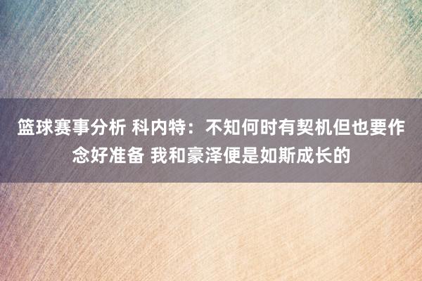 篮球赛事分析 科内特：不知何时有契机但也要作念好准备 我和豪泽便是如斯成长的