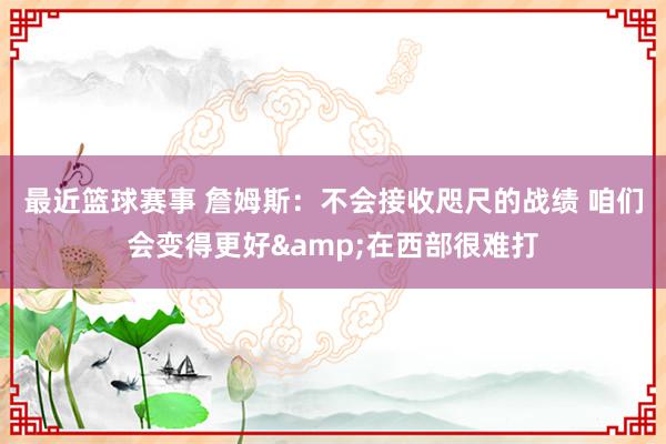 最近篮球赛事 詹姆斯：不会接收咫尺的战绩 咱们会变得更好&在西部很难打