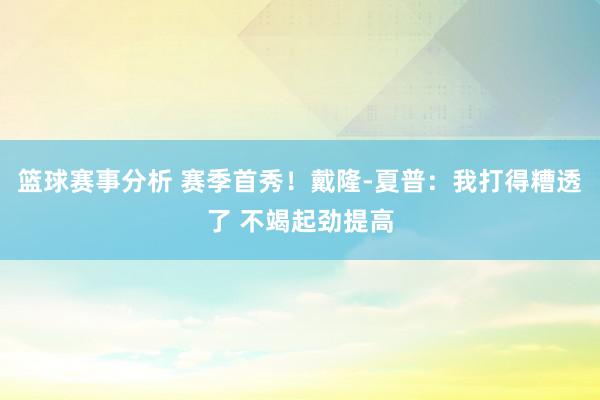 篮球赛事分析 赛季首秀！戴隆-夏普：我打得糟透了 不竭起劲提高