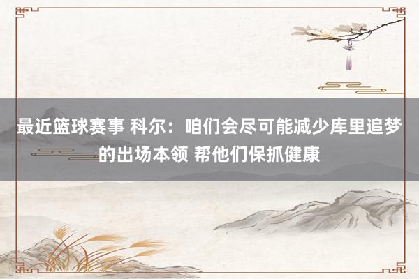 最近篮球赛事 科尔：咱们会尽可能减少库里追梦的出场本领 帮他们保抓健康