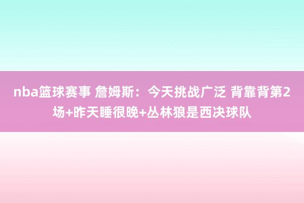 nba篮球赛事 詹姆斯：今天挑战广泛 背靠背第2场+昨天睡很晚+丛林狼是西决球队