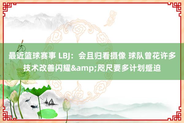 最近篮球赛事 LBJ：会且归看摄像 球队曾花许多技术改善闪耀&咫尺要多计划蹙迫