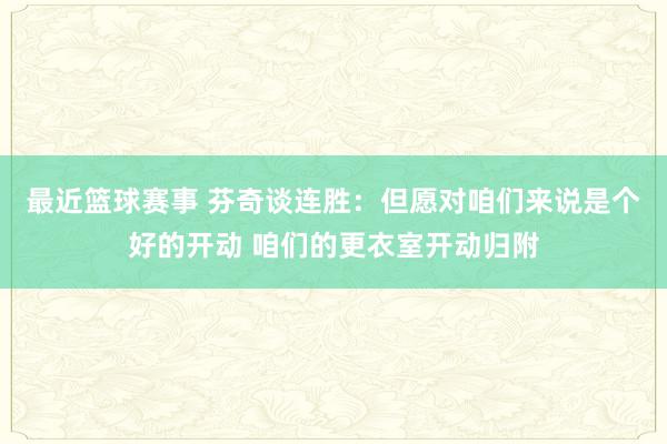 最近篮球赛事 芬奇谈连胜：但愿对咱们来说是个好的开动 咱们的更衣室开动归附