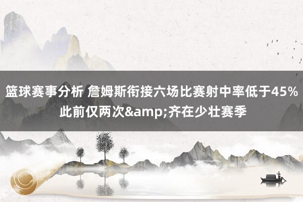 篮球赛事分析 詹姆斯衔接六场比赛射中率低于45% 此前仅两次&齐在少壮赛季