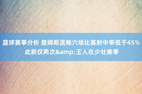 篮球赛事分析 詹姆斯流畅六场比赛射中率低于45% 此前仅两次&王人在少壮赛季