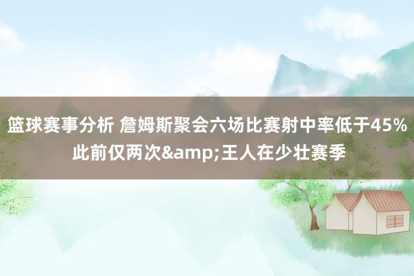 篮球赛事分析 詹姆斯聚会六场比赛射中率低于45% 此前仅两次&王人在少壮赛季